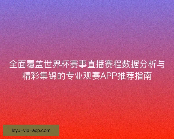 全面覆盖世界杯赛事直播赛程数据分析与精彩集锦的专业观赛APP推荐指南