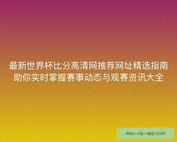 最新世界杯比分高清网推荐网址精选指南助你实时掌握赛事动态与观赛资讯大全