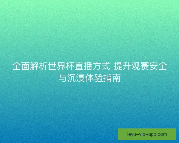 全面解析世界杯直播方式 提升观赛安全与沉浸体验指南