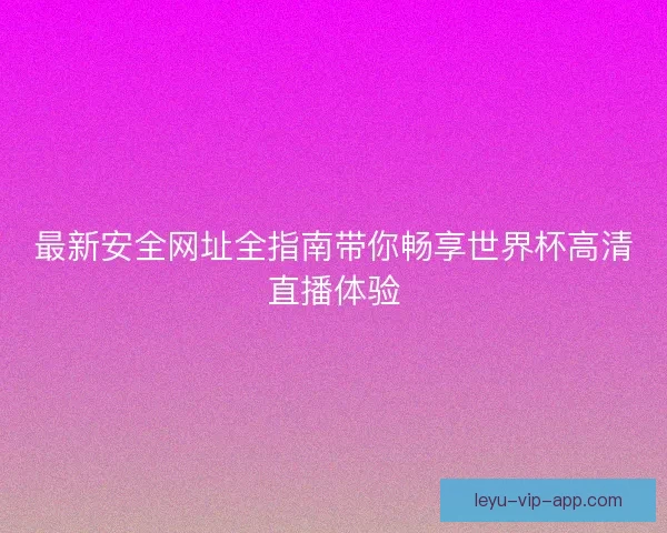 最新安全网址全指南带你畅享世界杯高清直播体验