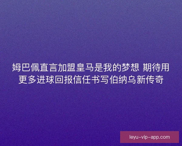 姆巴佩直言加盟皇马是我的梦想 期待用更多进球回报信任书写伯纳乌新传奇