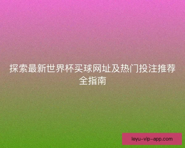 探索最新世界杯买球网址及热门投注推荐全指南