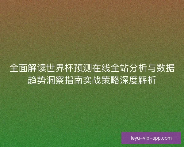 全面解读世界杯预测在线全站分析与数据趋势洞察指南实战策略深度解析