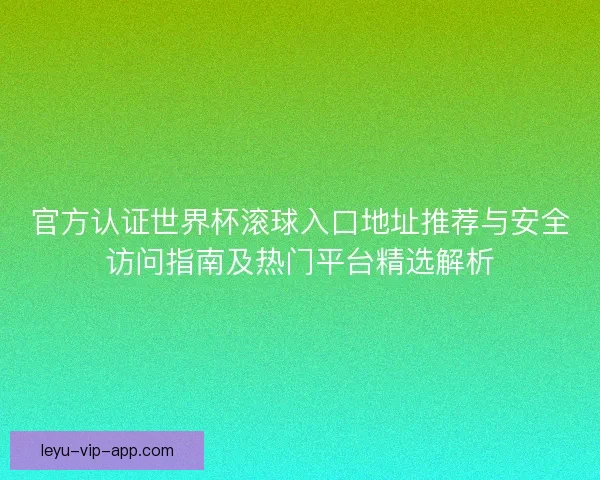 官方认证世界杯滚球入口地址推荐与安全访问指南及热门平台精选解析