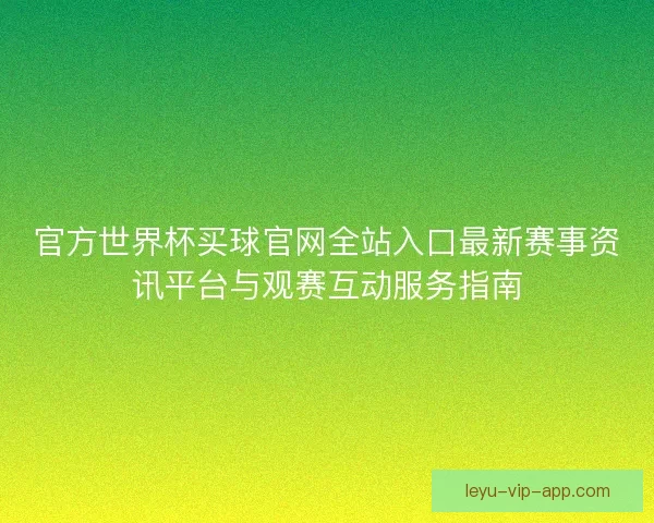官方世界杯买球官网全站入口最新赛事资讯平台与观赛互动服务指南